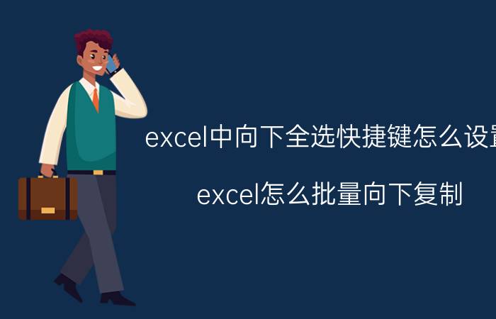 excel中向下全选快捷键怎么设置 excel怎么批量向下复制？